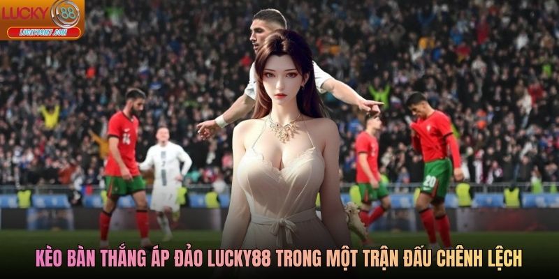 Kèo bàn thắng áp đảo Lucky88 trong một trận đấu chênh lệch