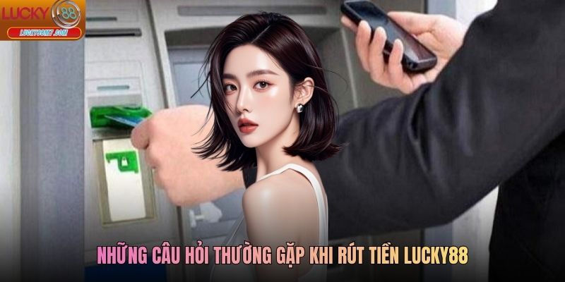 Những câu hỏi thường gặp khi rút tiền Lucky88