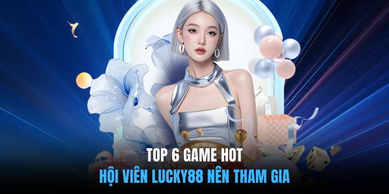 Top 6 game hot hội viên nên tham gia